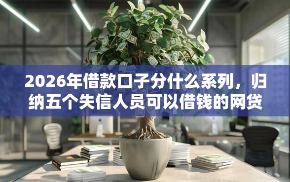 2026年借款口子分什么系列，归纳五个失信人员可以借钱的网贷口子