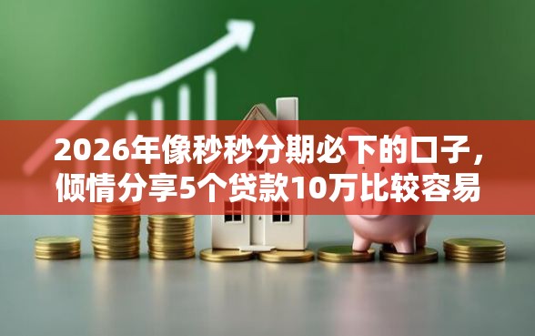 2026年像秒秒分期必下的口子，倾情分享5个贷款10万比较容易的平台