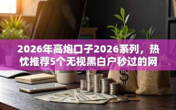 2026年高炮口子2026系列，热忱推荐5个无视黑白户秒过的网贷