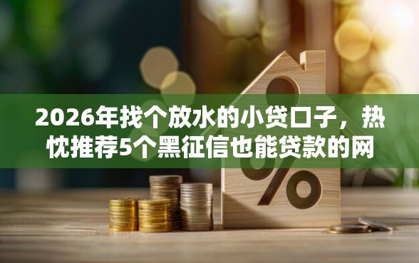 2026年找个放水的小贷口子，热忱推荐5个黑征信也能贷款的网贷平台