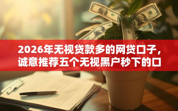 2026年无视贷款多的网贷口子，诚意推荐五个无视黑户秒下的口子