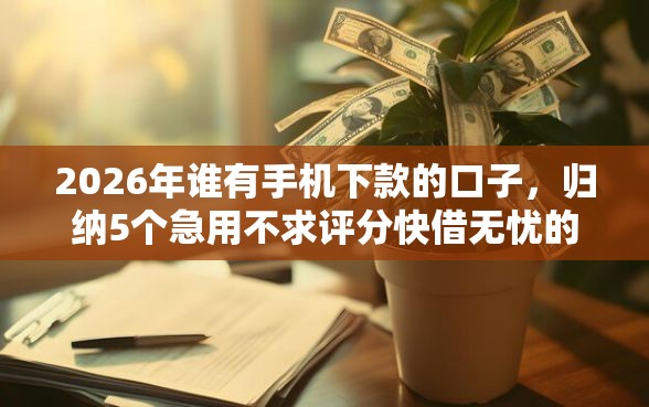 2026年谁有手机下款的口子，归纳5个急用不求评分快借无忧的口子
