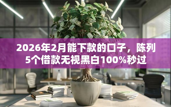 2026年2月能下款的口子,陈列5个借款无视黑白100%秒过 2026年2月能下款的口子,陈列5个借款无视黑白100%秒过