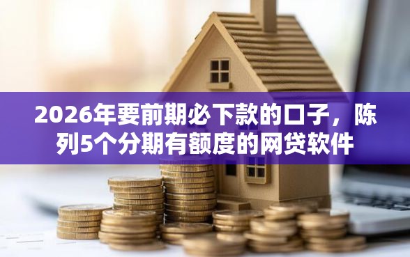 2026年要前期必下款的口子，陈列5个分期有额度的网贷软件
