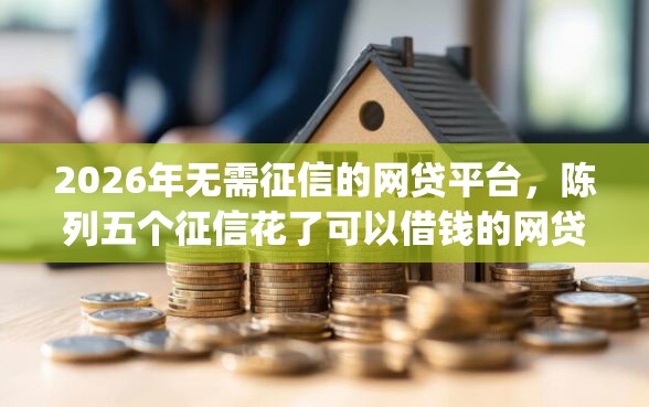 2026年无需征信的网贷平台，陈列五个征信花了可以借钱的网贷app