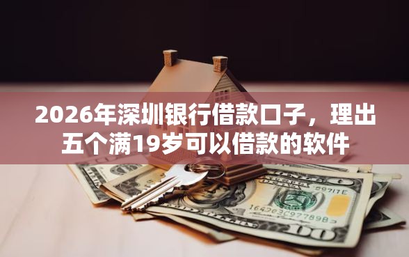 2026年深圳银行借款口子，理出五个满19岁可以借款的软件