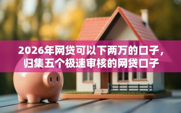 2026年网贷可以下两万的口子，归集五个极速审核的网贷口子