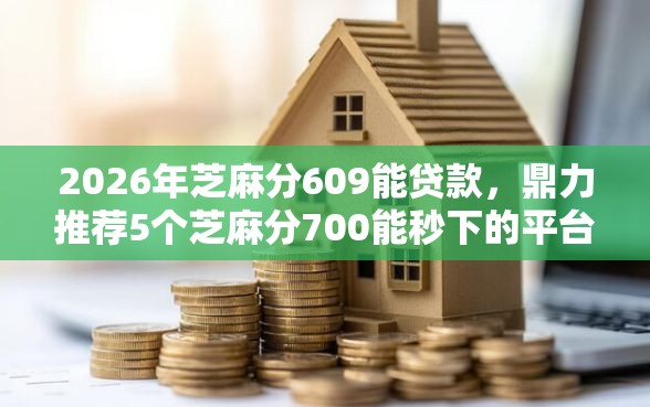 2026年芝麻分609能贷款，鼎力推荐5个芝麻分700能秒下的平台