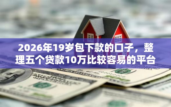 2026年19岁包下款的口子，整理五个贷款10万比较容易的平台
