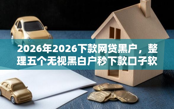 2026年2026下款网贷黑户,整理五个无视黑白户秒下款口子软件 2026年2026下款网贷黑户,整理五个无视黑白户秒下款口子软件