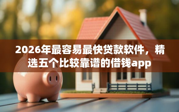 2026年最容易最快贷款软件,精选五个比较靠谱的借钱app 2026年最容易最快贷款软件,精选五个比较靠谱的借钱app