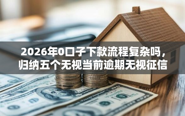 2026年0口子下款流程复杂吗，归纳五个无视当前逾期无视征信的借款口子