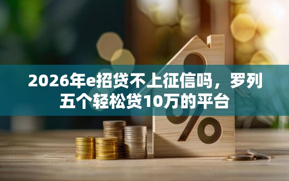 2026年e招贷不上征信吗，罗列五个轻松贷10万的平台
