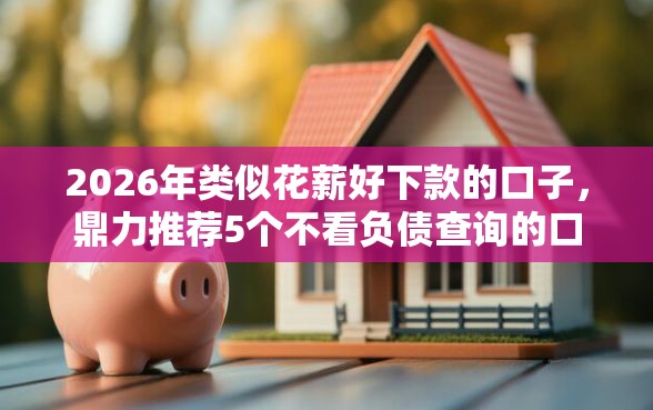 2026年类似花薪好下款的口子，鼎力推荐5个不看负债查询的口子