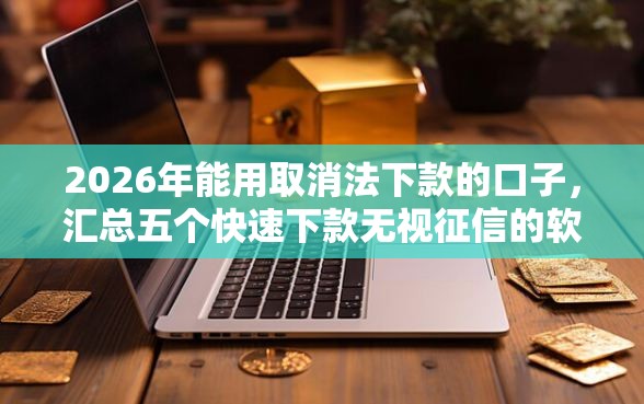 2026年能用取消法下款的口子,汇总五个快速下款无视征信的软件 2026年能用取消法下款的口子,汇总五个快速下款无视征信的软件