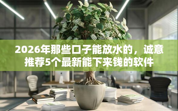 2026年那些口子能放水的，诚意推荐5个最新能下来钱的软件