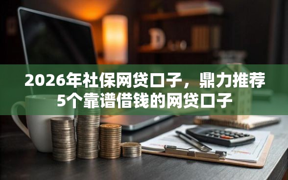 2026年社保网贷口子，鼎力推荐5个靠谱借钱的网贷口子