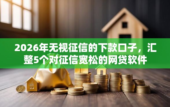 2026年无视征信的下款口子，汇整5个对征信宽松的网贷软件