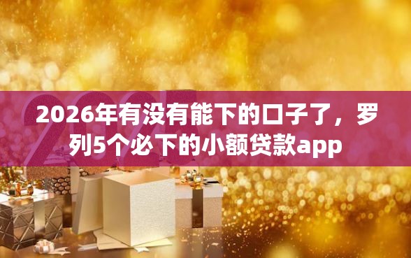 2026年有没有能下的口子了,罗列5个必下的小额贷款app 2026年有没有能下的口子了,罗列5个必下的小额贷款app