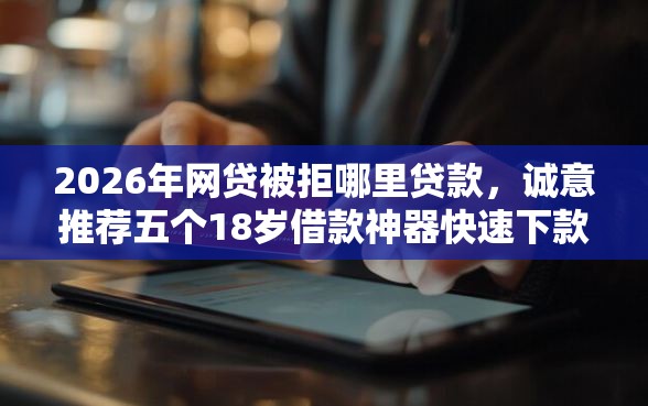 2026年网贷被拒哪里贷款，诚意推荐五个18岁借款神器快速下款平台