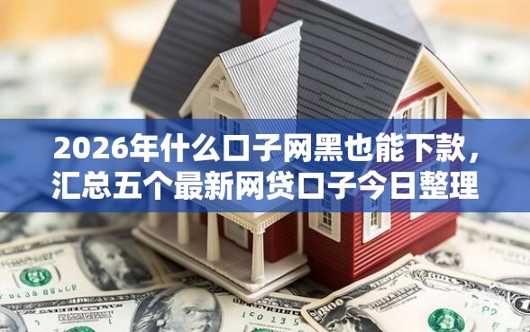 2026年什么口子网黑也能下款，汇总五个最新网贷口子今日整理这五个软件