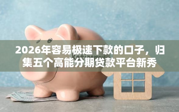 2026年容易极速下款的口子，归集五个高能分期贷款平台新秀