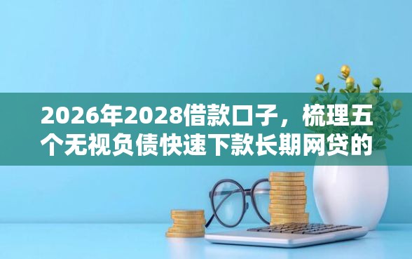 2026年2028借款口子，梳理五个无视负债快速下款长期网贷的口子