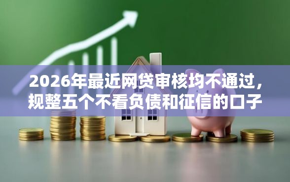 2026年最近网贷审核均不通过，规整五个不看负债和征信的口子