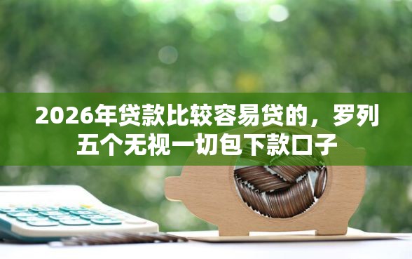 2026年贷款比较容易贷的，罗列五个无视一切包下款口子