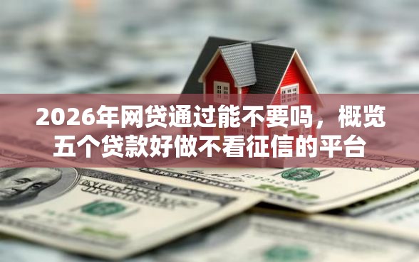 2026年网贷通过能不要吗，概览五个贷款好做不看征信的平台