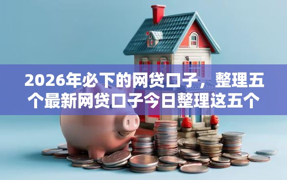 2026年必下的网贷口子，整理五个最新网贷口子今日整理这五个平台