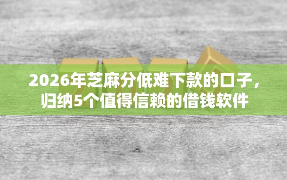 2026年芝麻分低难下款的口子，归纳5个值得信赖的借钱软件