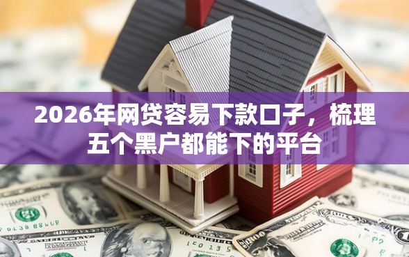 2026年网贷容易下款口子，梳理五个黑户都能下的平台