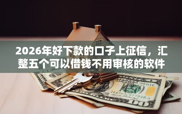 2026年好下款的口子上征信，汇整五个可以借钱不用审核的软件