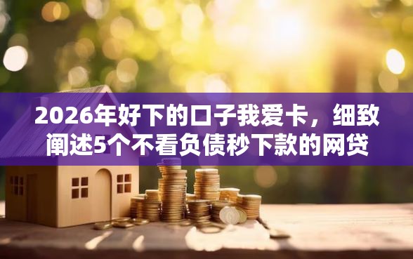 2026年好下的口子我爱卡,细致阐述5个不看负债秒下款的网贷口子 2026年好下的口子我爱卡,细致阐述5个不看负债秒下款的网贷口子