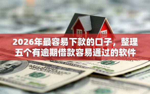 2026年最容易下款的口子，整理五个有逾期借款容易通过的软件