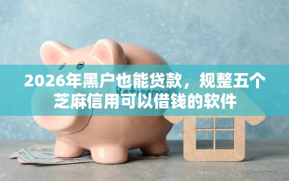 2026年黑户也能贷款，规整五个芝麻信用可以借钱的软件