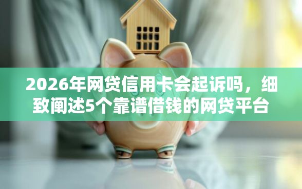 2026年网贷信用卡会起诉吗，细致阐述5个靠谱借钱的网贷平台