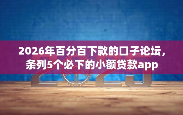 2026年百分百下款的口子论坛，条列5个必下的小额贷款app