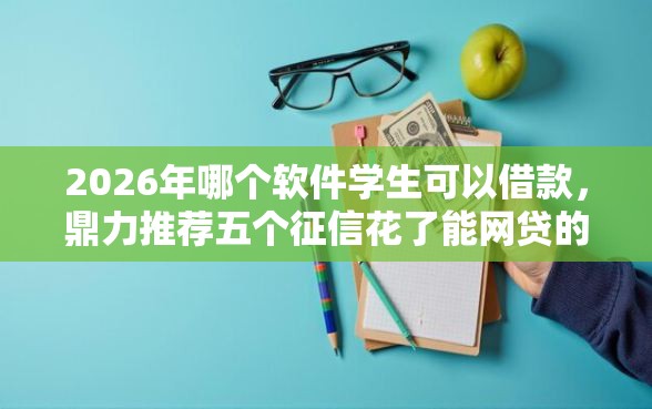 2026年哪个软件学生可以借款，鼎力推荐五个征信花了能网贷的平台