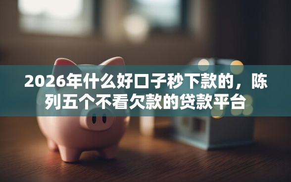 2026年什么好口子秒下款的，陈列五个不看欠款的贷款平台