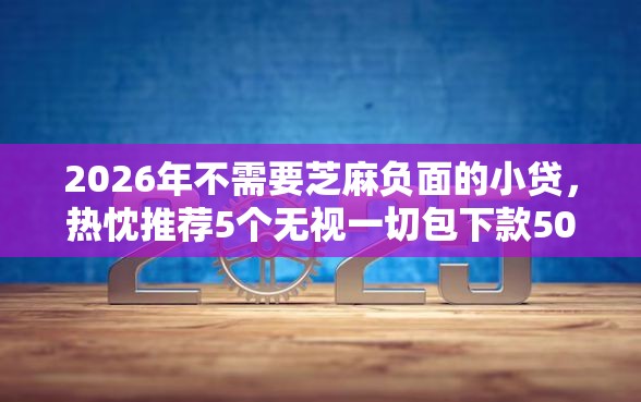 2026年不需要芝麻负面的小贷，热忱推荐5个无视一切包下款5000秒下款的口子