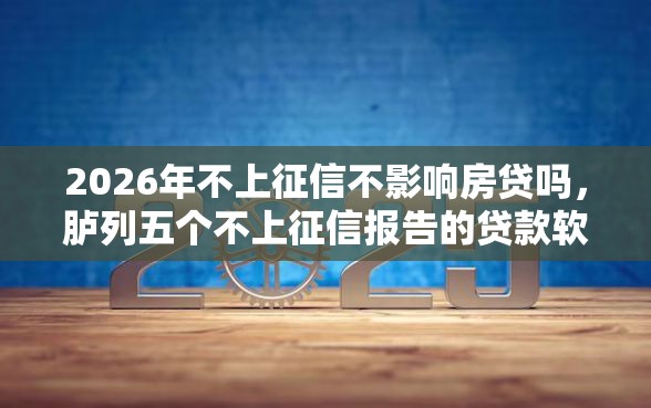 2026年不上征信不影响房贷吗，胪列五个不上征信报告的贷款软件