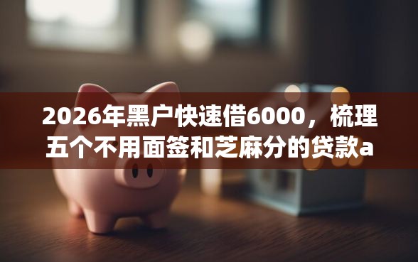 2026年黑户快速借6000，梳理五个不用面签和芝麻分的贷款app