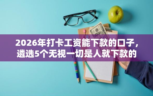 2026年打卡工资能下款的口子，遴选5个无视一切是人就下款的口子