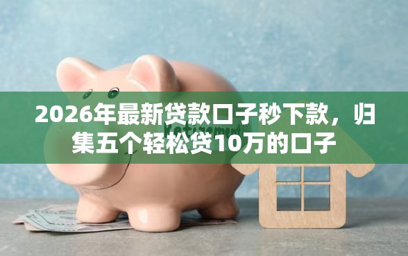 2026年最新贷款口子秒下款，归集五个轻松贷10万的口子