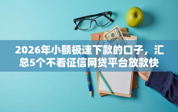 2026年小额极速下款的口子，汇总5个不看征信网贷平台放款快的口子
