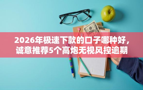 2026年极速下款的口子哪种好，诚意推荐5个高炮无视风控逾期也下款的口子