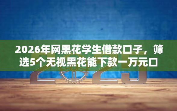 2026年网黑花学生借款口子，筛选5个无视黑花能下款一万元口子