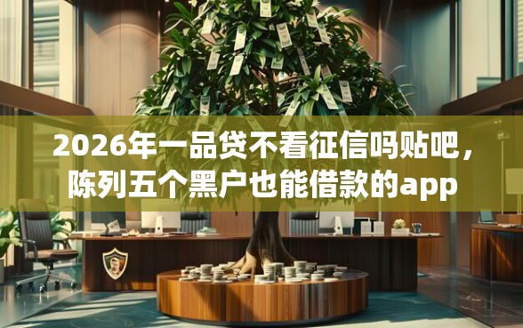 2026年一品贷不看征信吗贴吧，陈列五个黑户也能借款的app